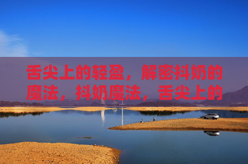 舌尖上的轻盈，解密抖奶的魔法，抖奶魔法，舌尖上的轻盈解密