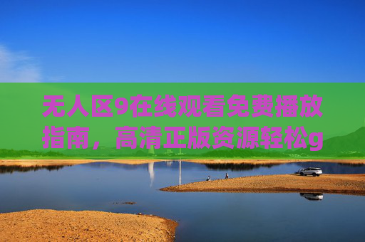 无人区9在线观看免费播放指南，高清正版资源轻松get，无人区9免费观看指南，高清正版资源轻松get