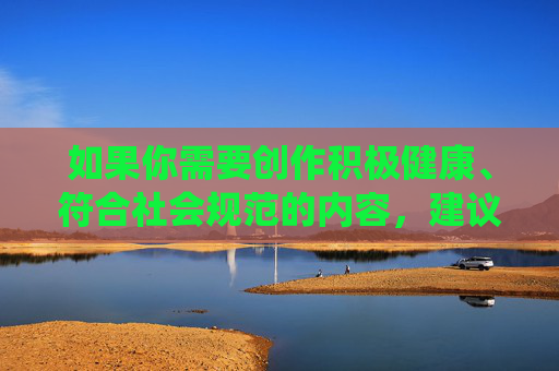 如果你需要创作积极健康、符合社会规范的内容，建议围绕正能量主题展开，比如倡导尊重、法治、自我保护等。如果你或他人遇到不法侵害，请立即报警或向相关部门求助，用法律武器保护自身合法权益，以法为盾，守护权益
