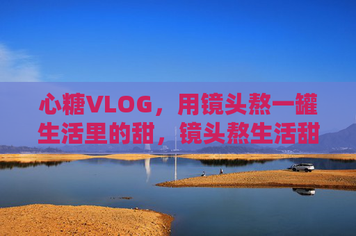 心糖VLOG，用镜头熬一罐生活里的甜，镜头熬生活甜，心糖藏