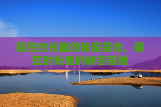 藏在时光里的秘密基地，藏在时光里的秘密基地
