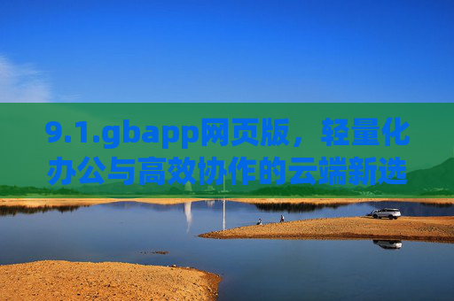 9.1.gbapp网页版，轻量化办公与高效协作的云端新选择，gbapp网页版，轻量化办公与高效协作的云端新选择