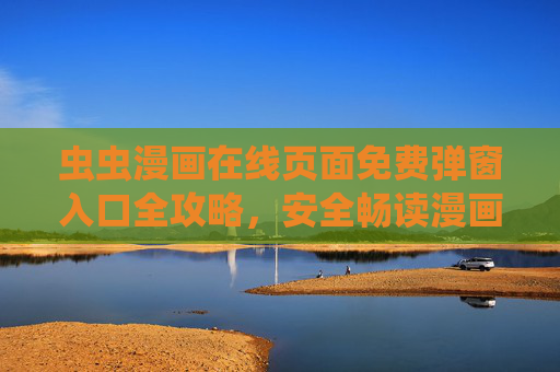 虫虫漫画在线页面免费弹窗入口全攻略，安全畅读漫画的正确姿势，虫虫漫画免费弹窗入口安全畅读攻略