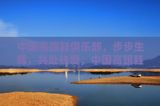 中国高跟鞋俱乐部，步步生辉，共赴热爱，中国高跟鞋俱乐部，步步生辉，共赴热爱