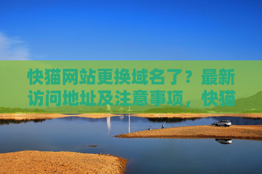 快猫网站更换域名了？最新访问地址及注意事项，快猫网站更换域名，最新访问地址及注意事项