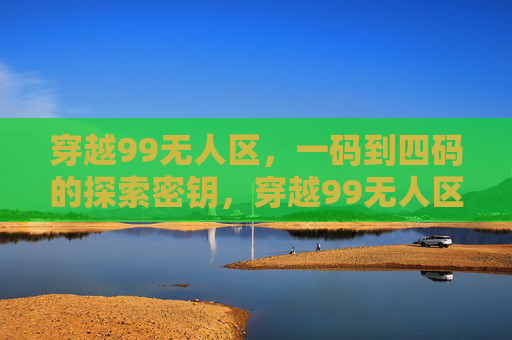 穿越99无人区，一码到四码的探索密钥，穿越99无人区，一码到四码的解锁密钥