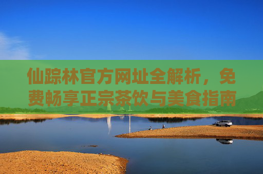 仙踪林官方网址全解析，免费畅享正宗茶饮与美食指南，仙踪林官方网址全解析，免费畅享正宗茶饮美食指南