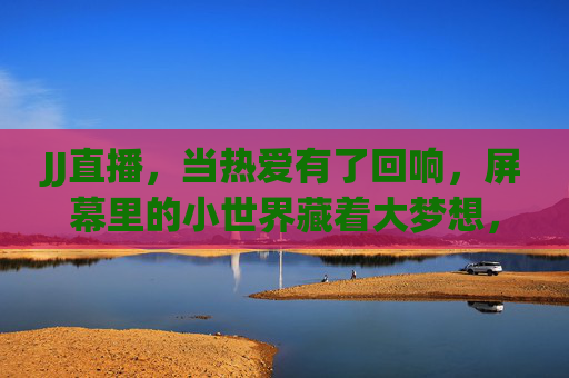 JJ直播，当热爱有了回响，屏幕里的小世界藏着大梦想，热爱有回响，屏幕小世界藏大梦想