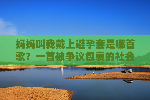 妈妈叫我戴上避孕套是哪首歌？一首被争议包裹的社会实验音乐作品，妈妈叫我戴上避孕套，被争议包裹的社会实验音乐作品