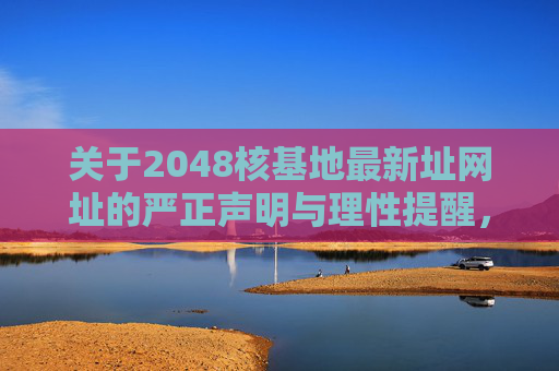 关于2048核基地最新址网址的严正声明与理性提醒，关于2048核基地最新址网址的严正声明与理性提醒