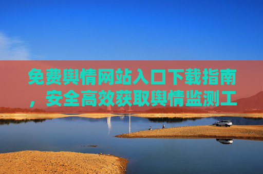 免费舆情网站入口下载指南，安全高效获取舆情监测工具，免费舆情监测工具下载指南，安全高效获取入口