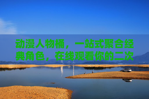 动漫人物桶，一站式聚合经典角色，在线观看你的二次元回忆，动漫人物桶，聚合经典，重温二次元回忆