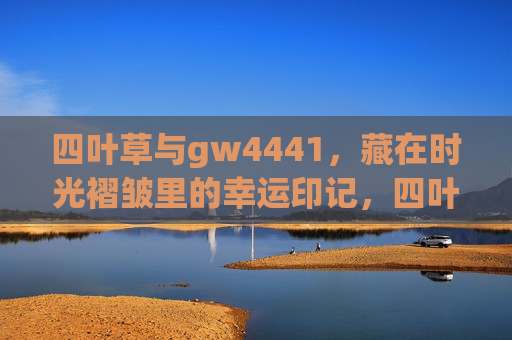 四叶草与gw4441，藏在时光褶皱里的幸运印记，四叶草与gw4441，时光褶皱里的幸运印记