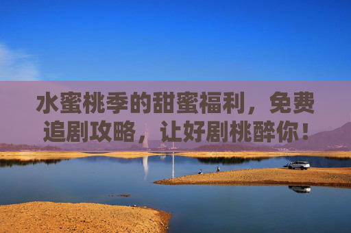 水蜜桃季的甜蜜福利，免费追剧攻略，让好剧桃醉你！水蜜桃季免费追剧攻略，甜蜜好剧桃醉你！