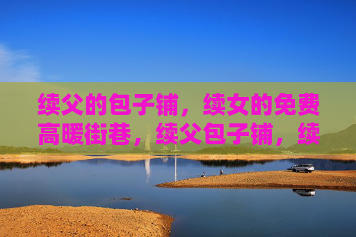 续父的包子铺，续女的免费高暖街巷，续父包子铺，续女暖街巷