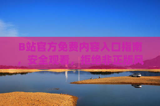 B站官方免费内容入口指南，安全观看，拒绝非正版风险，B站官方免费内容安全入口指南，拒绝非正版风险