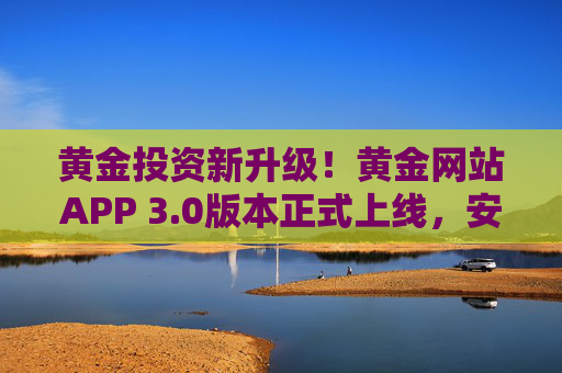 黄金投资新升级！黄金网站APP 3.0版本正式上线，安全便捷掌上交易全攻略，黄金网站APP 3.0上线，安全便捷掌上交易新升级