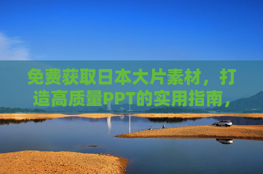 免费获取日本大片素材，打造高质量PPT的实用指南，免费获取日本大片素材，打造高质量PPT实用指南