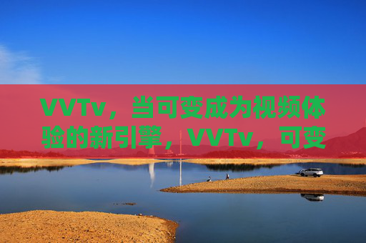 VVTv，当可变成为视频体验的新引擎，VVTv，可变，视频体验新引擎