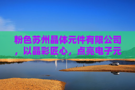 粉色苏州晶体元件有限公司，以晶彩匠心，点亮电子元件的粉色创新，晶彩匠心，粉色创新点亮电子元件