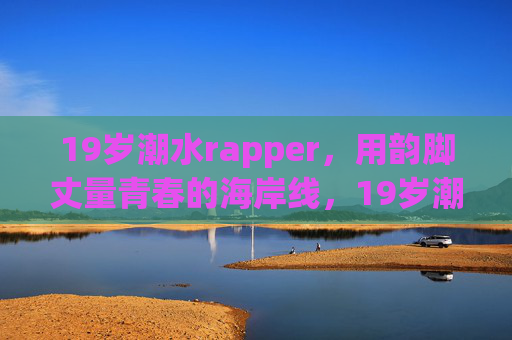 19岁潮水rapper，用韵脚丈量青春的海岸线，19岁潮水rapper，韵脚丈量青春海岸线