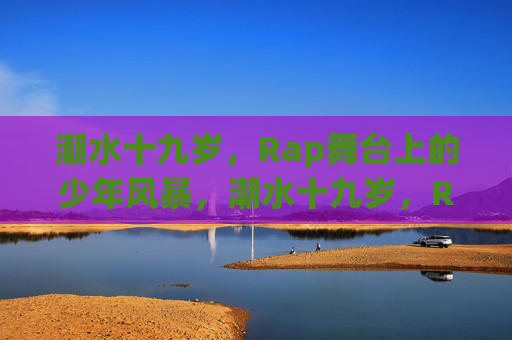 潮水十九岁，Rap舞台上的少年风暴，潮水十九岁，Rap舞台少年风暴