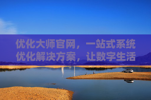 优化大师官网，一站式系统优化解决方案，让数字生活更流畅，优化大师官网，一站式系统优化，数字生活更流畅