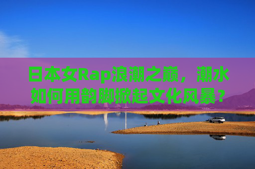 日本女Rap浪潮之巅，潮水如何用韵脚掀起文化风暴？日本女Rap浪潮之巅，韵脚掀起文化风暴