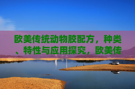 欧美传统动物胶配方，种类、特性与应用探究，欧美传统动物胶，配方、种类、特性与应用探究