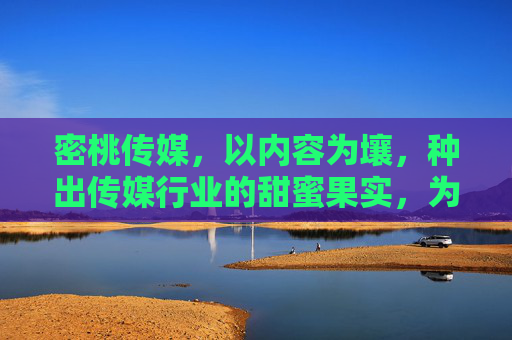 密桃传媒，以内容为壤，种出传媒行业的甜蜜果实，为壤，密桃传媒结传媒甜蜜果