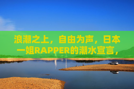 浪潮之上，自由为声，日本一姐RAPPER的潮水宣言，浪潮之上，自由为声，日本一姐RAPPER的潮水宣言