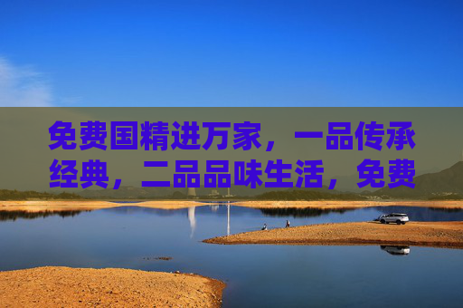 免费国精进万家，一品传承经典，二品品味生活，免费国精进万家，传承经典，品味生活