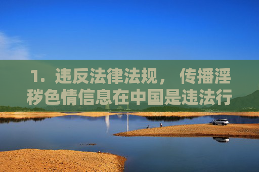 1.  违反法律法规， 传播淫秽色情信息在中国是违法行为，传播淫秽色情信息在中国违法
