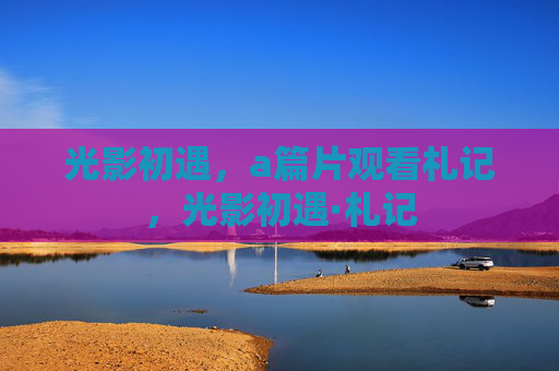 光影初遇，a篇片观看札记，光影初遇·札记