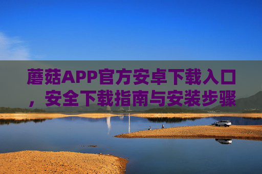 蘑菇APP官方安卓下载入口，安全下载指南与安装步骤，蘑菇APP官方安卓下载入口，安全下载指南与安装步骤