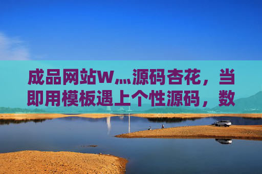 成品网站W灬源码杏花，当即用模板遇上个性源码，数字花园悄然绽放，模板遇上个性源码，数字花园悄然绽放