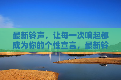 最新铃声，让每一次响起都成为你的个性宣言，最新铃声，个性宣言响起