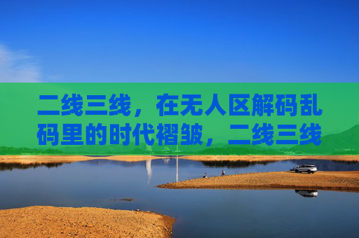 二线三线，在无人区解码乱码里的时代褶皱，二线三线，无人区解码乱码中的时代褶皱
