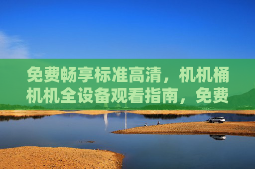 免费畅享标准高清，机机桶机机全设备观看指南，免费畅享标准高清全设备观看指南