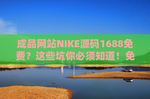 成品网站NIKE源码1688免费？这些坑你必须知道！免费NIKE成品网站源码1688？这些坑你必须知道！
