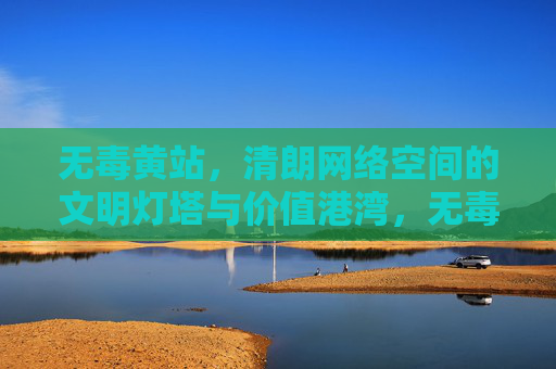 无毒黄站，清朗网络空间的文明灯塔与价值港湾，无毒黄站，清朗网络空间的文明灯塔与价值港湾