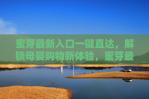 蜜芽最新入口一键直达，解锁母婴购物新体验，蜜芽最新入口一键直达，解锁母婴购物新体验