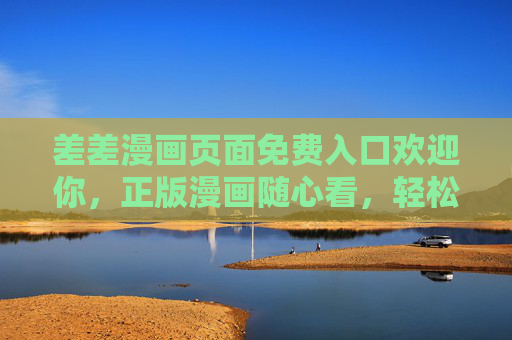 差差漫画页面免费入口欢迎你，正版漫画随心看，轻松开启二次元快乐时光！差差漫画免费正版入口，开启二次元快乐时光