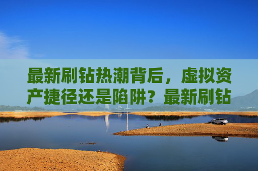 最新刷钻热潮背后，虚拟资产捷径还是陷阱？最新刷钻热潮，虚拟资产捷径还是陷阱？