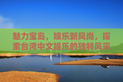 魅力宝岛，娱乐新风尚，探索台湾中文娱乐的独特风采，宝岛中文娱乐，独特风采与新风尚
