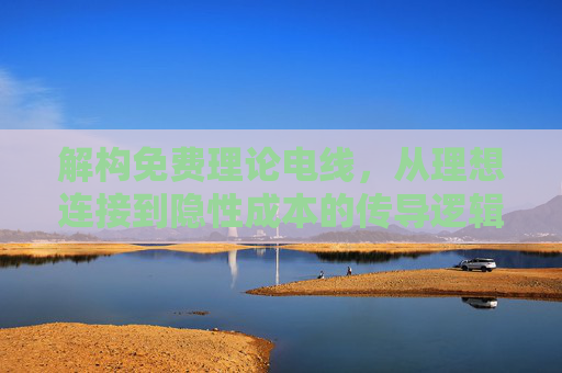 解构免费理论电线，从理想连接到隐性成本的传导逻辑，解构免费理论电线，从理想连接到隐性成本的传导逻辑