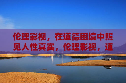 伦理影视，在道德困境中照见人性真实，伦理影视，道德困境中的人性真实