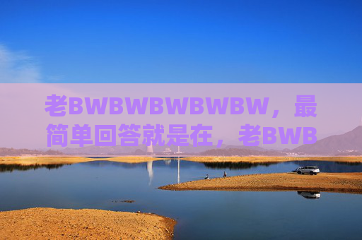 老BWBWBWBWBW，最简单回答就是在，老BWBWBWBWBW，最简单回答就在
