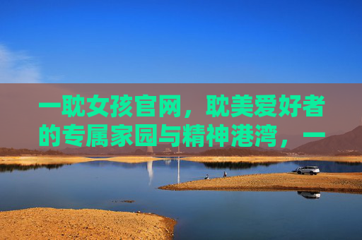 一耽女孩官网，耽美爱好者的专属家园与精神港湾，一耽女孩官网，耽美爱好者的专属精神港湾