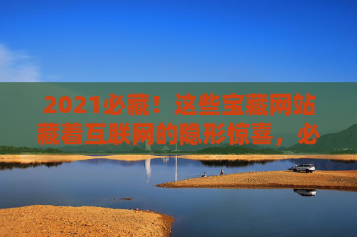 2021必藏！这些宝藏网站藏着互联网的隐形惊喜，必藏宝藏网站，互联网的隐形惊喜